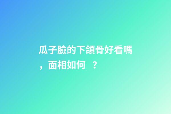 瓜子臉的下頜骨好看嗎，面相如何？